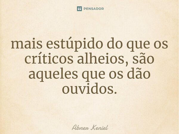 ⁠mais estúpido do que os críticos alheios, são aqueles que os dão ouvidos.... Frase de Abner Keniel.