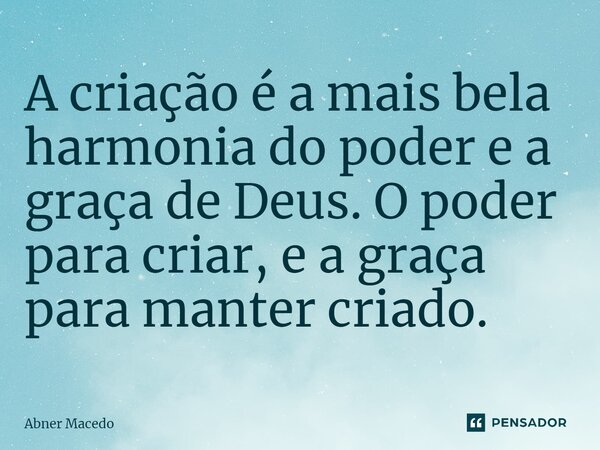 ⁠A criação é a mais bela harmonia do poder e a graça de Deus. O poder para criar, e a graça para manter criado.... Frase de Abner macedo.