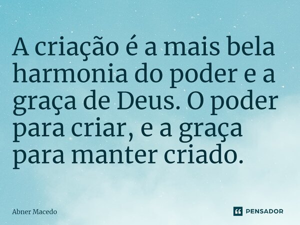 ⁠A criação é a mais bela harmonia do poder e a graça de Deus. O poder para criar, e a graça para manter criado.... Frase de Abner macedo.