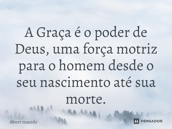 ⁠A Graça é o poder de Deus, uma força motriz para o homem desde o seu nascimento até sua morte.... Frase de Abner macedo.