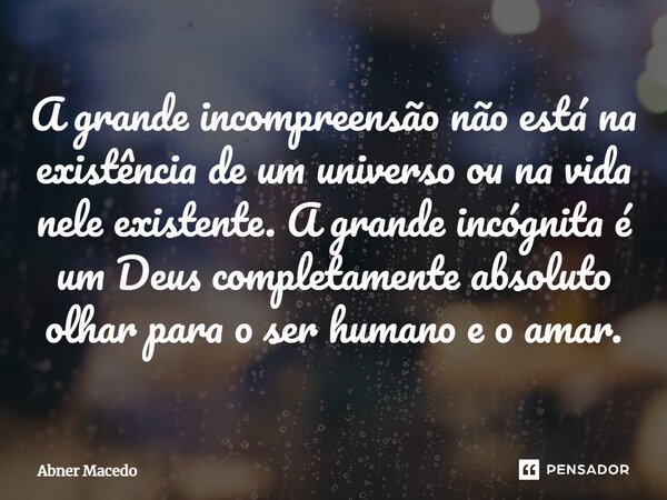 ⁠A grande incompreensão não está na existência de um universo ou na vida nele existente. A grande incógnita é um Deus completamente absoluto olhar para o ser hu... Frase de Abner macedo.