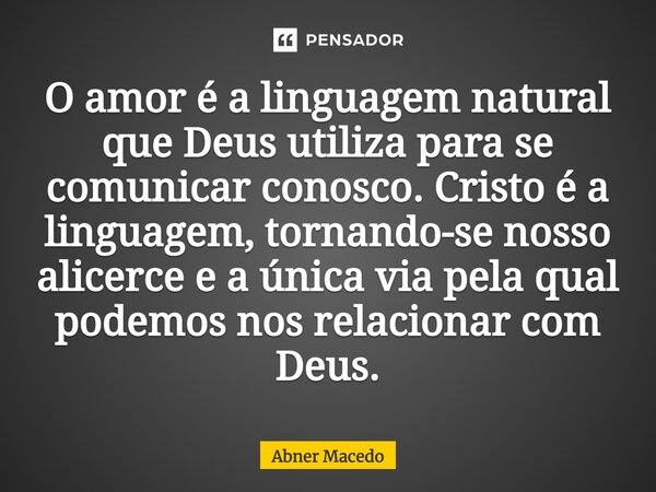 O amor é a linguagem natural que Deus utiliza para se comunicar conosco. Cristo é a linguagem, tornando-se nosso alicerce e a única via pela qual podemos nos re... Frase de Abner macedo.