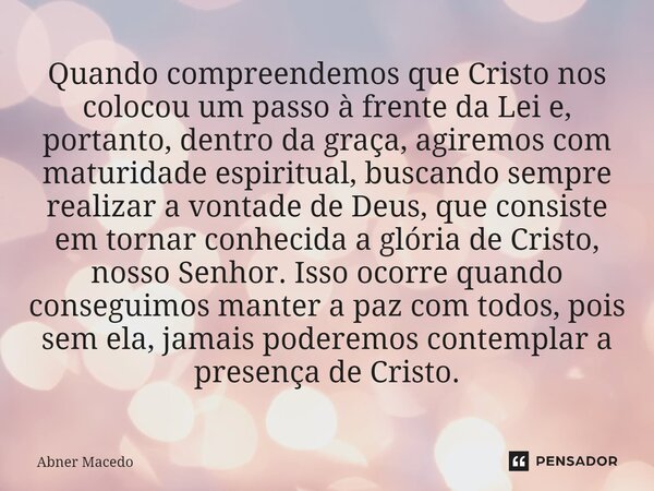 ⁠Quando compreendemos que Cristo nos colocou um passo à frente da Lei e, portanto, dentro da graça, agiremos com maturidade espiritual, buscando sempre realizar... Frase de Abner macedo.