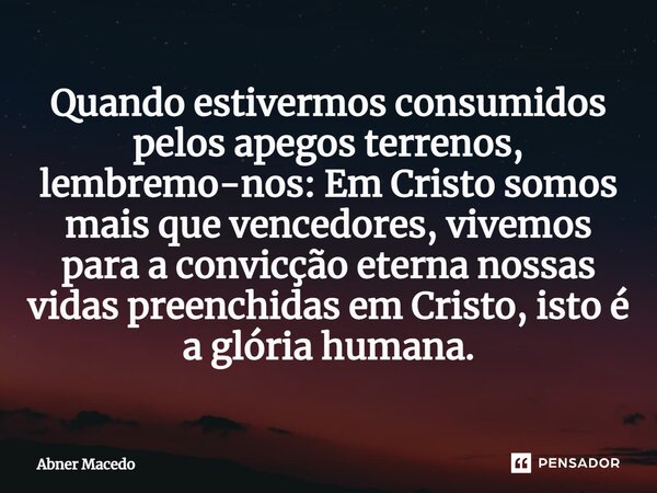 ⁠Quando estivermos consumidos pelos apegos terrenos, lembremo-nos: Em Cristo somos mais que vencedores, vivemos para a convicção eterna nossas vidas preenchidas... Frase de Abner macedo.