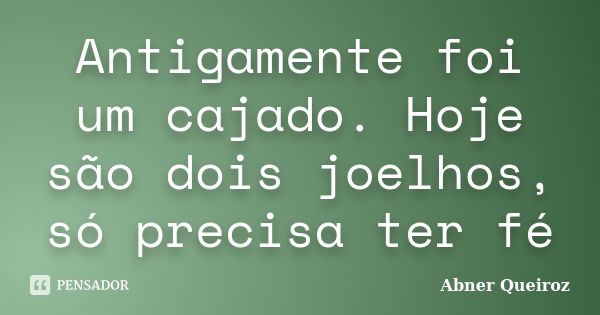 Antigamente foi um cajado. Hoje são dois joelhos, só precisa ter fé... Frase de Abner Queiroz.