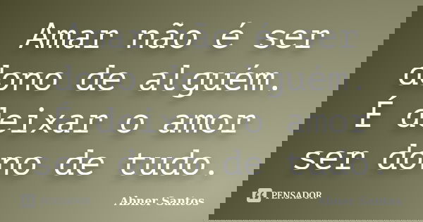 Amar não é ser dono de alguém. É deixar o amor ser dono de tudo.... Frase de Abner Santos.