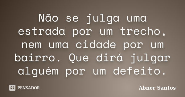 Não se julga uma estrada por um trecho, nem uma cidade por um bairro. Que dirá julgar alguém por um defeito.... Frase de Abner Santos.