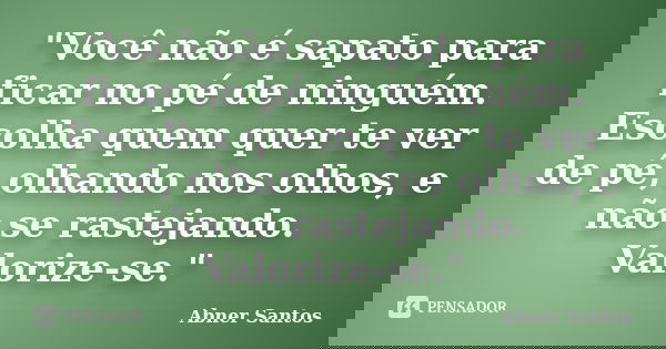 "Você não é sapato para ficar no pé de ninguém. Escolha quem quer te ver de pé, olhando nos olhos, e não se rastejando. Valorize-se."... Frase de Abner Santos.