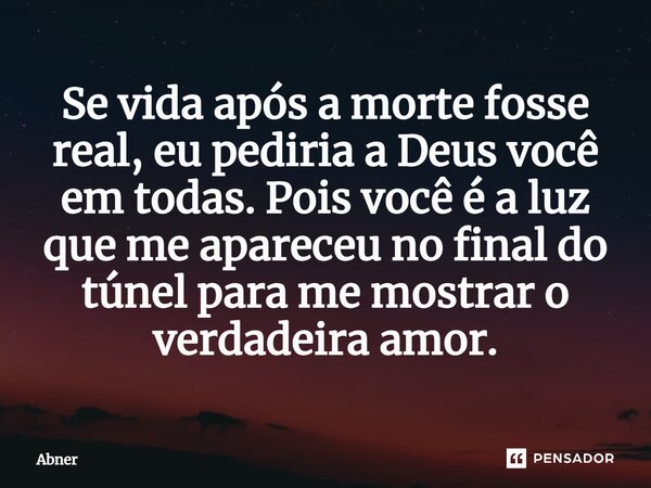 ⁠Se vida após a morte fosse real, eu pediria a Deus você em todas. Pois você é a luz que me apareceu no final do túnel para me mostrar o verdadeira amor.... Frase de ABNER.