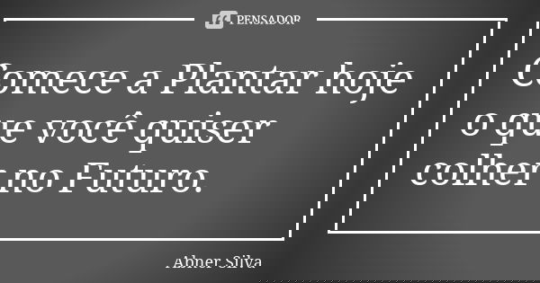 Comece a Plantar hoje o que você quiser colher no Futuro.... Frase de Abner Silva.