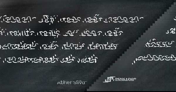 Crescer Dói, mas não crescer dói muito mais, se isso não fosse verdade não teria tantas pessoas reclamando da vida.... Frase de Abner Silva.