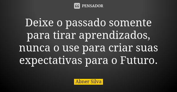 Deixe o passado somente para tirar aprendizados, nunca o use para criar suas expectativas para o Futuro.... Frase de Abner Silva.