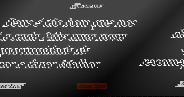 Deus é tão bom que nos dá a cada 24hs uma nova oportunidade de recomeçar e fazer Melhor.... Frase de Abner Silva.