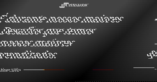 É durante nossos maiores Desafios que temos nossos maiores aprendizados.... Frase de Abner Silva.