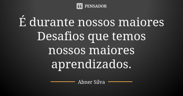 É durante nossos maiores Desafios que temos nossos maiores aprendizados.... Frase de Abner Silva.