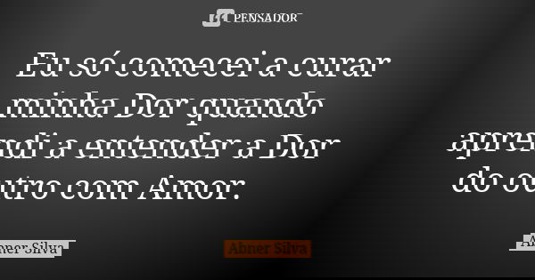 Eu só comecei a curar minha Dor quando aprendi a entender a Dor do outro com Amor.... Frase de Abner Silva.