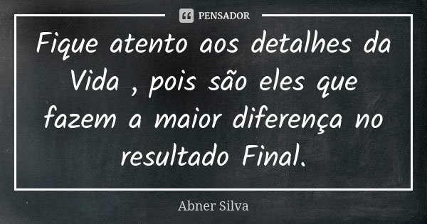 Fique atento aos detalhes da Vida , pois são eles que fazem a maior diferença no resultado Final.... Frase de Abner Silva.