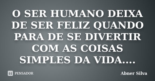 O SER HUMANO DEIXA DE SER FELIZ QUANDO PARA DE SE DIVERTIR COM AS COISAS SIMPLES DA VIDA....... Frase de Abner Silva.