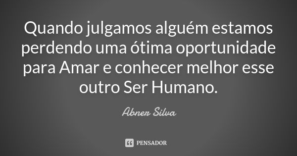 Quando julgamos alguém estamos perdendo uma ótima oportunidade para Amar e conhecer melhor esse outro Ser Humano.... Frase de Abner Silva.