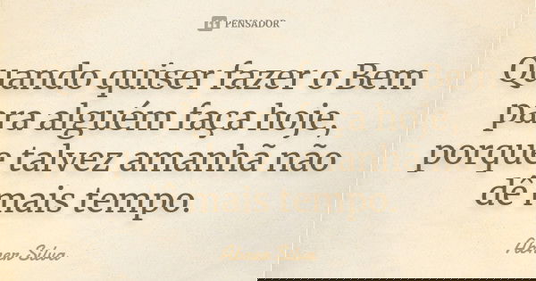 Quando quiser fazer o Bem para alguém faça hoje, porque talvez amanhã não dê mais tempo.... Frase de Abner Silva.