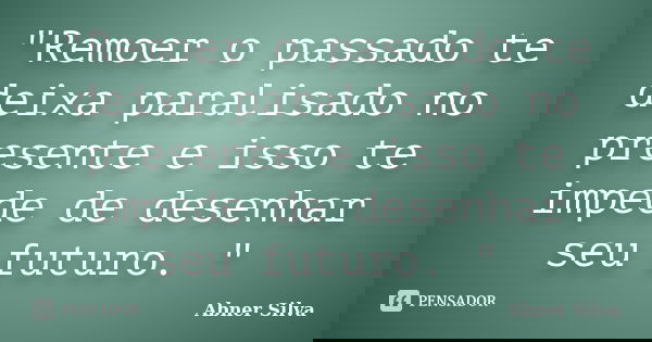 "Remoer o passado te deixa paralisado no presente e isso te impede de desenhar seu futuro. "... Frase de Abner Silva.
