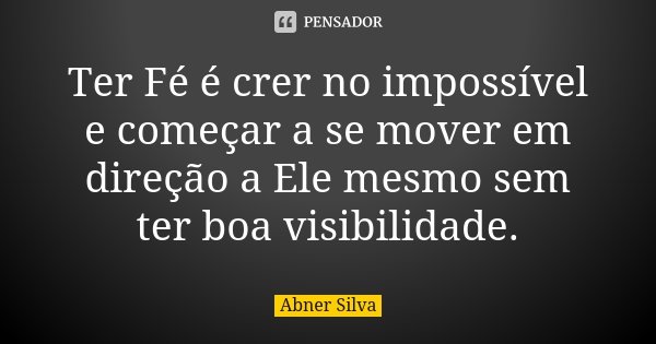 Ter Fé é crer no impossível e começar a se mover em direção a Ele mesmo sem ter boa visibilidade.... Frase de Abner Silva.