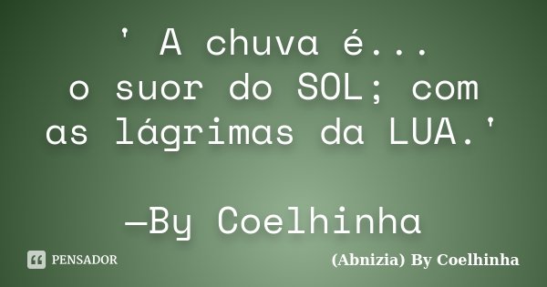 ' A chuva é... o suor do SOL; com as lágrimas da LUA.' —By Coelhinha... Frase de (Abnizia) By Coelhinha.