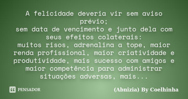 A felicidade deveria vir sem aviso prévio; sem data de vencimento e junto dela com seus efeitos colaterais: muitos risos, adrenalina a tope, maior renda profiss... Frase de (Abnizia) By Coelhinha.