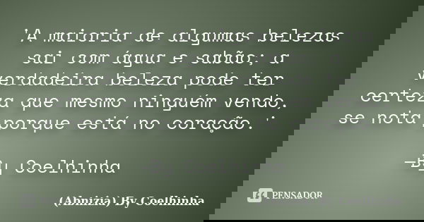 'A maioria de algumas belezas sai com água e sabão; a verdadeira beleza pode ter certeza que mesmo ninguém vendo, se nota porque está no coração.' —By Coelhinha... Frase de (Abnizia) By Coelhinha.