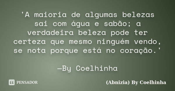 'A maioria de algumas belezas sai com água e sabão; a verdadeira beleza pode ter certeza que mesmo ninguém vendo, se nota porque está no coração.' —By Coelhinha... Frase de (Abnizia) By Coelhinha.