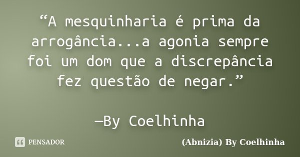 “A mesquinharia é prima da arrogância...a agonia sempre foi um dom que a discrepância fez questão de negar.” —By Coelhinha... Frase de (Abnizia) By Coelhinha.