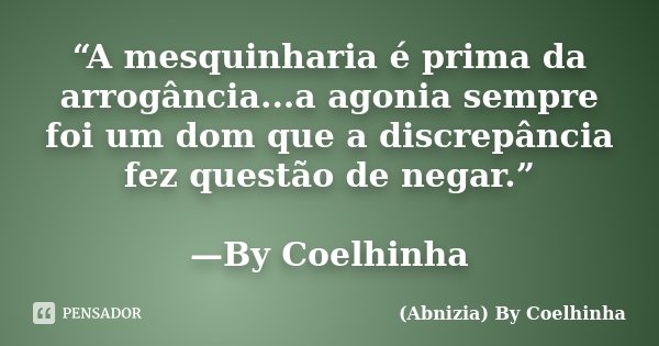 “A mesquinharia é prima da arrogância...a agonia sempre foi um dom que a discrepância fez questão de negar.” —By Coelhinha... Frase de (Abnizia) By Coelhinha.