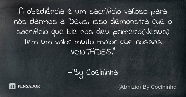 A obediência é um sacrificio valioso para nós darmos a Deus. Isso demonstra que o sacrifício que Ele nos deu primeiro(Jesus) tem um valor muito maior que nossas... Frase de (Abnizia) By Coelhinha.