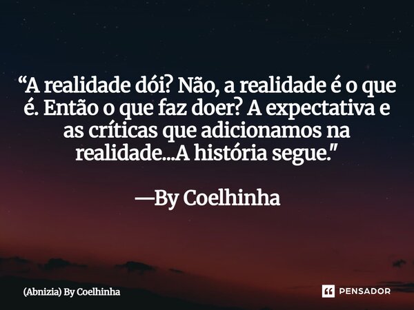 “A realidade dói? Não, a realidade é o que é. Então o que faz doer? A expectativa e as críticas que adicionamos na realidade...A história segue." —By Coelh... Frase de (Abnízia) By Coelhinha.