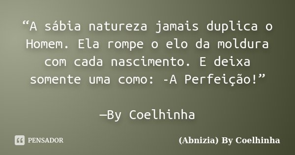 “A sábia natureza jamais duplica o Homem. Ela rompe o elo da moldura com cada nascimento. E deixa somente uma como: -A Perfeição!” —By Coelhinha... Frase de (Abnizia) By Coelhinha.