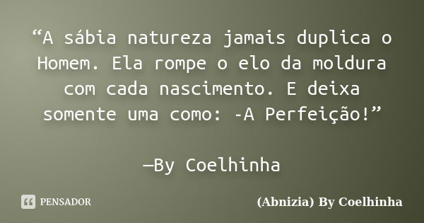 “A sábia natureza jamais duplica o Homem. Ela rompe o elo da moldura com cada nascimento. E deixa somente uma como: -A Perfeição!” —By Coelhinha... Frase de (Abnizia) By Coelhinha.