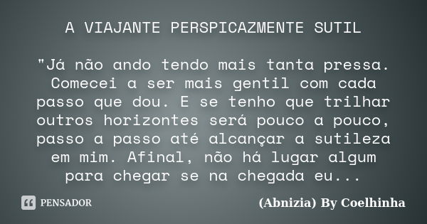 A VIAJANTE PERSPICAZMENTE SUTIL "Já não ando tendo mais tanta pressa. Comecei a ser mais gentil com cada passo que dou. E se tenho que trilhar outros horiz... Frase de (Abnizia) By Coelhinha.