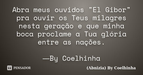 Abra meus ouvidos "El Gibor" pra ouvir os Teus milagres nesta geração e que minha boca proclame a Tua glória entre as nações. ―By Coelhinha... Frase de (Abnizia) By Coelhinha.
