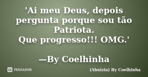 'Ai meu Deus, depois pergunta porque sou tão Patriota. Que progresso!!! OMG.' —By Coelhinha... Frase de (Abnizia) By Coelhinha.