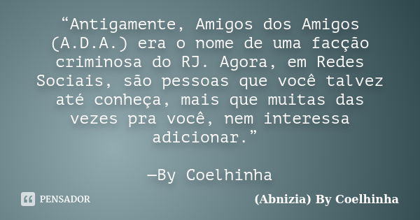 “Antigamente, Amigos dos Amigos (A.D.A.) era o nome de uma facção criminosa do RJ. Agora, em Redes Sociais, são pessoas que você talvez até conheça, mais que mu... Frase de (Abnizia) By Coelhinha.