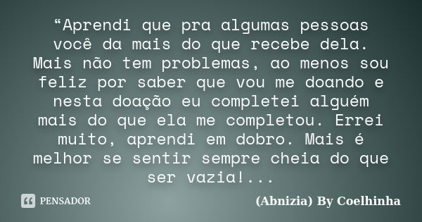 “Aprendi que pra algumas pessoas você da mais do que recebe dela. Mais não tem problemas, ao menos sou feliz por saber que vou me doando e nesta doação eu compl... Frase de (Abnizia) By Coelhinha.