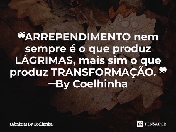 ⁠❝⁠ARREPENDIMENTO nem sempre é o que produz LÁGRIMAS, mais sim o que produz TRANSFORMAÇÃO. ❞ ─By Coelhinha... Frase de (Abnizia) By Coelhinha.