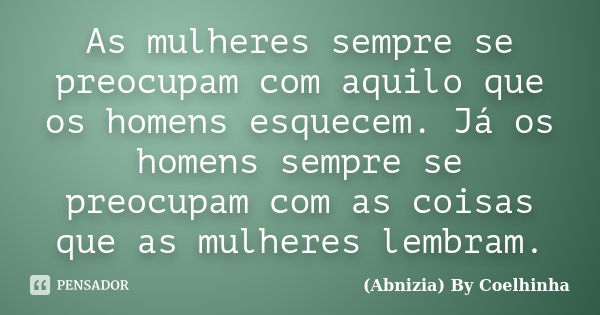 As mulheres sempre se preocupam com aquilo que os homens esquecem. Já os homens sempre se preocupam com as coisas que as mulheres lembram.... Frase de (Abnizia) By Coelhinha.