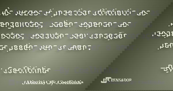 Às vezes é preciso diminuir as perguntas, saber esperar as respostas, escutar seu coração para poder ver o amor. —By Coelhinha... Frase de (Abnizia) By Coelhinha.