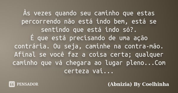 Às vezes quando seu caminho que estas percorrendo não está indo bem, está se sentindo que está indo só?. É que está precisando de uma ação contrária. Ou seja, c... Frase de (Abnizia) By Coelhinha.