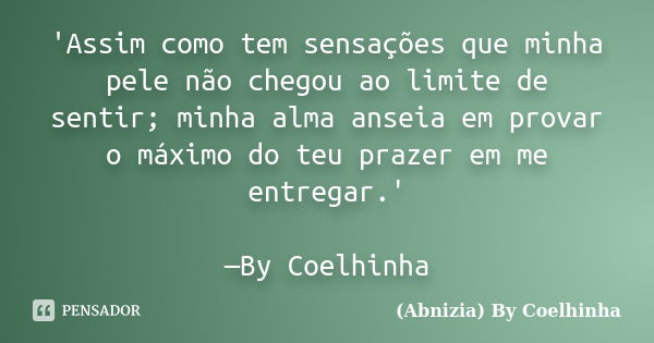 'Assim como tem sensações que minha pele não chegou ao limite de sentir; minha alma anseia em provar o máximo do teu prazer em me entregar.' —By Coelhinha... Frase de (Abnizia) By Coelhinha.