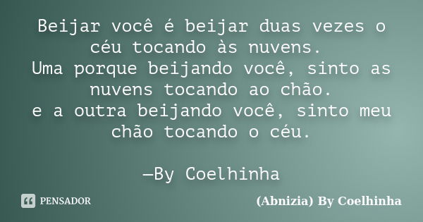 Beijar você é beijar duas vezes o céu tocando às nuvens. Uma porque beijando você, sinto as nuvens tocando ao chão. e a outra beijando você, sinto meu chão toca... Frase de (Abnizia) By Coelhinha.