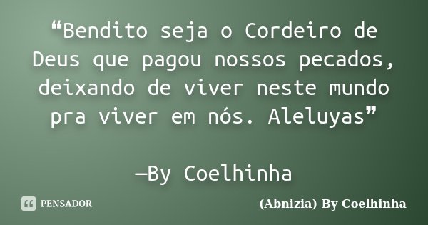 ❝Bendito seja o Cordeiro de Deus que pagou nossos pecados, deixando de viver neste mundo pra viver em nós. Aleluyas❞ —By Coelhinha​... Frase de (Abnizia) By Coelhinha.