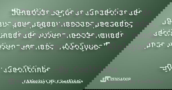 ❝Bendito seja o Cordeiro de Deus que pagou nossos pecados, deixando de viver neste mundo pra viver em nós. Aleluyas❞ —By Coelhinha​... Frase de (Abnizia) By Coelhinha.