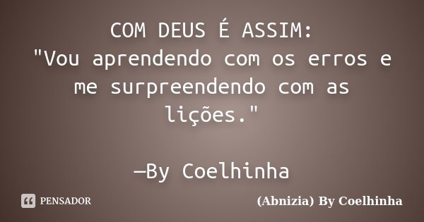 COM DEUS É ASSIM: "Vou aprendendo com os erros e me surpreendendo com as lições." —By Coelhinha... Frase de (Abnizia) By Coelhinha.